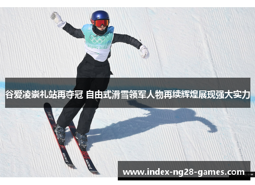 谷爱凌崇礼站再夺冠 自由式滑雪领军人物再续辉煌展现强大实力