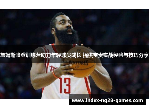 詹姆斯哈登训练营助力年轻球员成长 提供宝贵实战经验与技巧分享