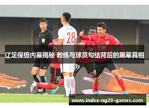 辽足保级内幕揭秘 教练与球员勾结背后的黑幕真相