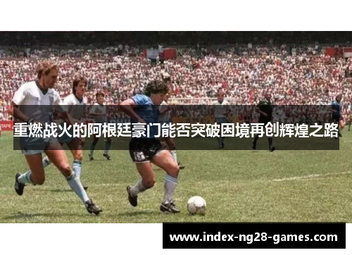 重燃战火的阿根廷豪门能否突破困境再创辉煌之路