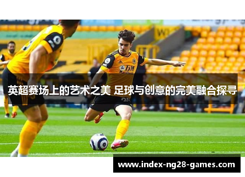 英超赛场上的艺术之美 足球与创意的完美融合探寻