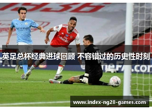 英足总杯经典进球回顾 不容错过的历史性时刻