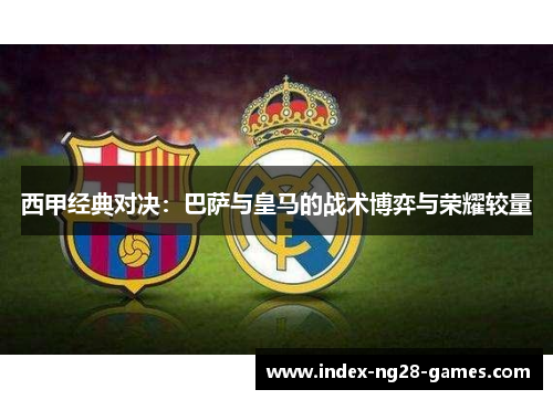 西甲经典对决：巴萨与皇马的战术博弈与荣耀较量